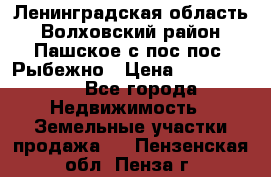 Ленинградская область Волховский район Пашское с/пос пос. Рыбежно › Цена ­ 1 000 000 - Все города Недвижимость » Земельные участки продажа   . Пензенская обл.,Пенза г.